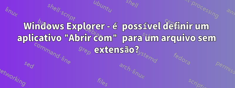 Windows Explorer - é possível definir um aplicativo "Abrir com" para um arquivo sem extensão?