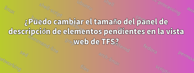 ¿Puedo cambiar el tamaño del panel de descripción de elementos pendientes en la vista web de TFS?