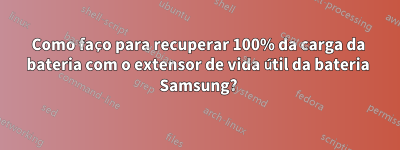 Como faço para recuperar 100% da carga da bateria com o extensor de vida útil da bateria Samsung?