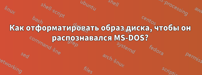 Как отформатировать образ диска, чтобы он распознавался MS-DOS?