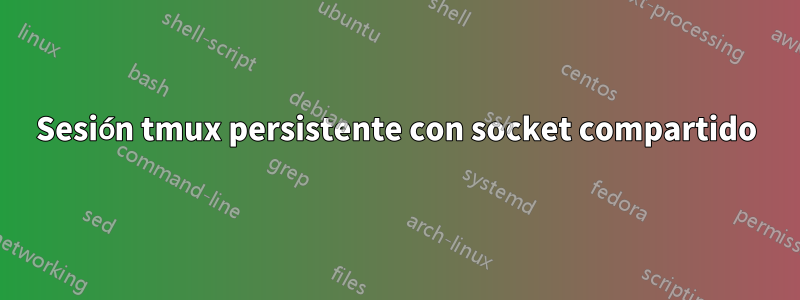 Sesión tmux persistente con socket compartido