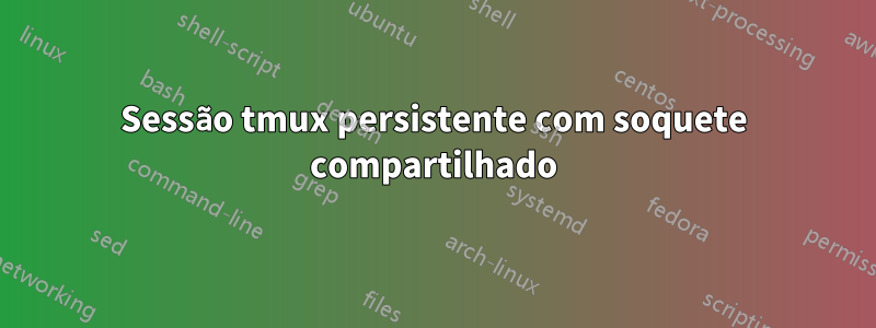 Sessão tmux persistente com soquete compartilhado