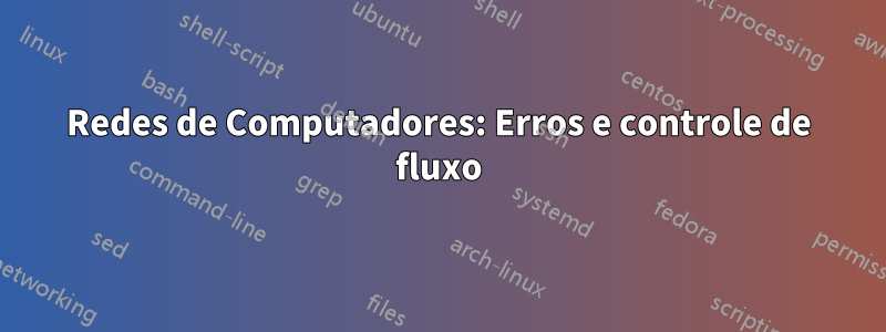 Redes de Computadores: Erros e controle de fluxo