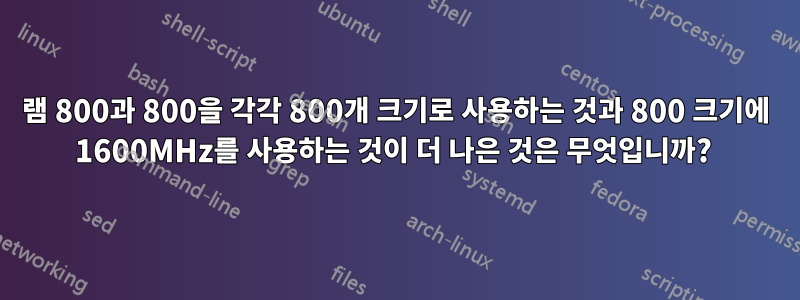 램 800과 800을 각각 800개 크기로 사용하는 것과 800 크기에 1600MHz를 사용하는 것이 더 나은 것은 무엇입니까? 