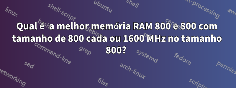 Qual é a melhor memória RAM 800 e 800 com tamanho de 800 cada ou 1600 MHz no tamanho 800? 