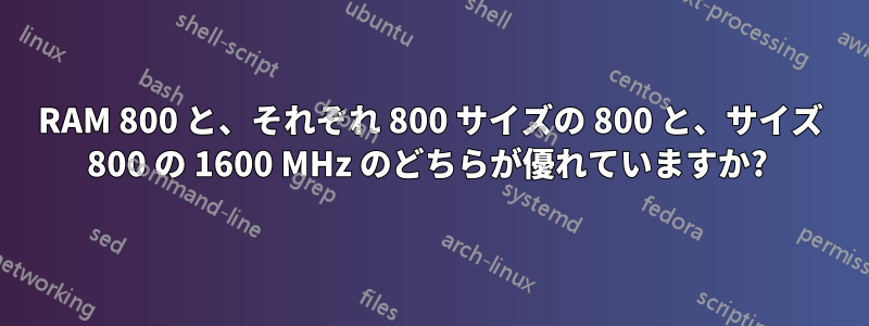 RAM 800 と、それぞれ 800 サイズの 800 と、サイズ 800 の 1600 MHz のどちらが優れていますか? 