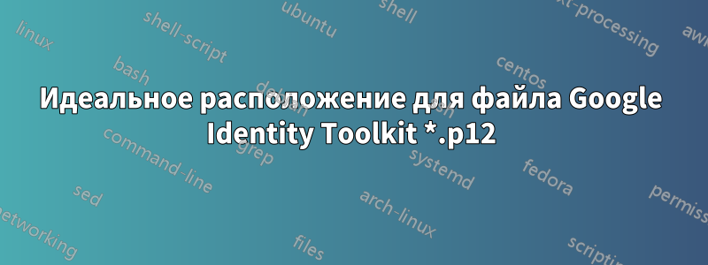 Идеальное расположение для файла Google Identity Toolkit *.p12