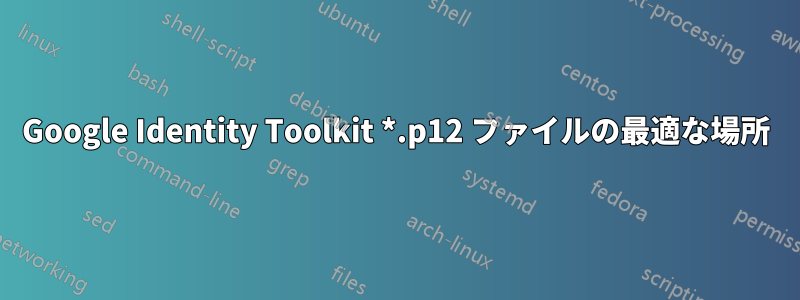 Google Identity Toolkit *.p12 ファイルの最適な場所