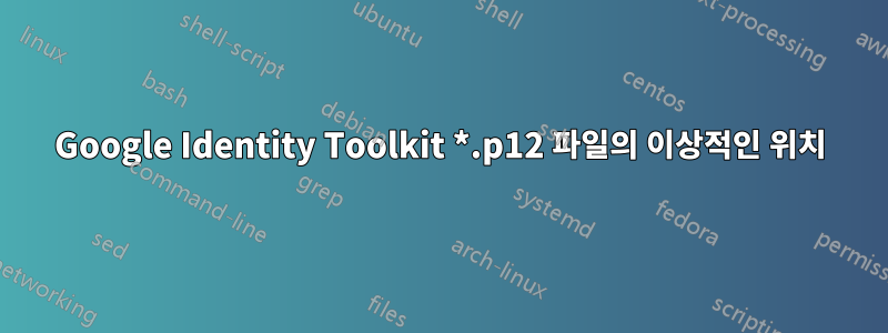 Google Identity Toolkit *.p12 파일의 이상적인 위치