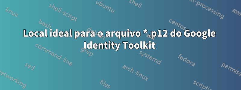 Local ideal para o arquivo *.p12 do Google Identity Toolkit