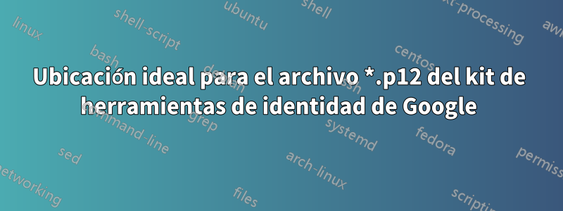 Ubicación ideal para el archivo *.p12 del kit de herramientas de identidad de Google