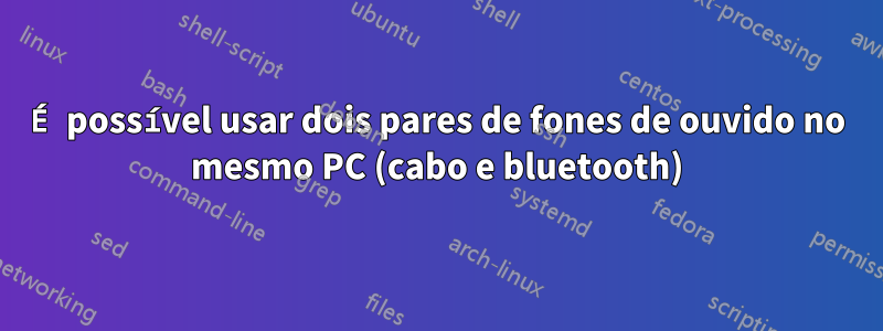 É possível usar dois pares de fones de ouvido no mesmo PC (cabo e bluetooth)