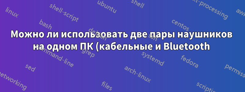 Можно ли использовать две пары наушников на одном ПК (кабельные и Bluetooth)?