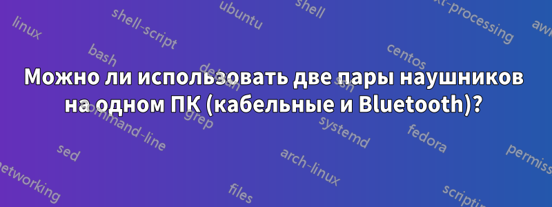 Можно ли использовать две пары наушников на одном ПК (кабельные и Bluetooth)?