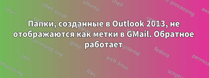 Папки, созданные в Outlook 2013, не отображаются как метки в GMail. Обратное работает