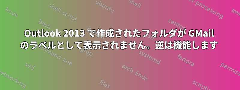 Outlook 2013 で作成されたフォルダが GMail のラベルとして表示されません。逆は機能します