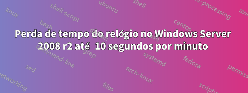 Perda de tempo do relógio no Windows Server 2008 r2 até 10 segundos por minuto