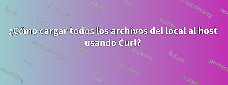 ¿Cómo cargar todos los archivos del local al host usando Curl?