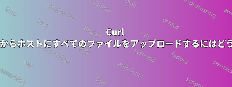 Curl を使用してローカルからホストにすべてのファイルをアップロードするにはどうすればよいですか?