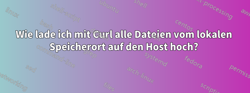 Wie lade ich mit Curl alle Dateien vom lokalen Speicherort auf den Host hoch?