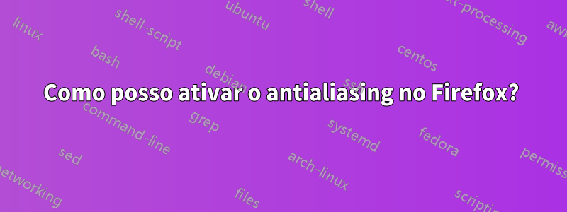 Como posso ativar o antialiasing no Firefox?