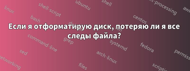 Если я отформатирую диск, потеряю ли я все следы файла?