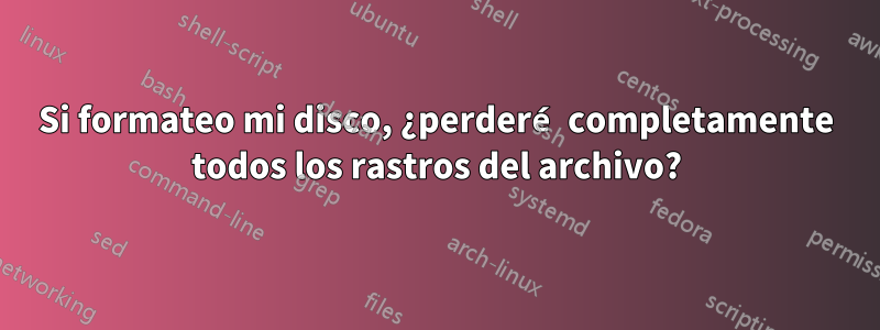 Si formateo mi disco, ¿perderé completamente todos los rastros del archivo?