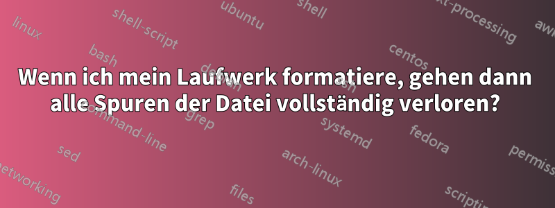 Wenn ich mein Laufwerk formatiere, gehen dann alle Spuren der Datei vollständig verloren?