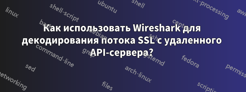 Как использовать Wireshark для декодирования потока SSL с удаленного API-сервера?