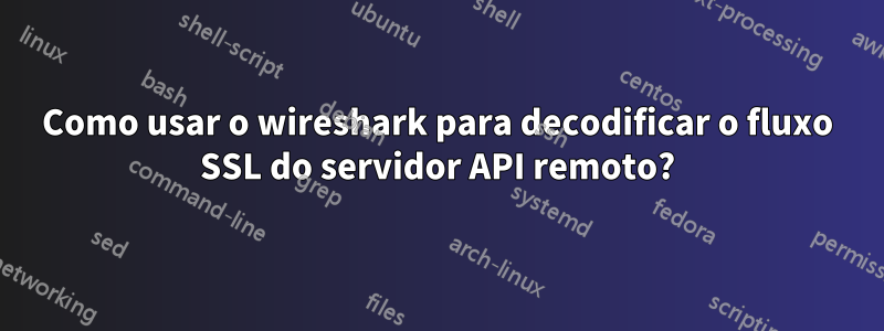 Como usar o wireshark para decodificar o fluxo SSL do servidor API remoto?