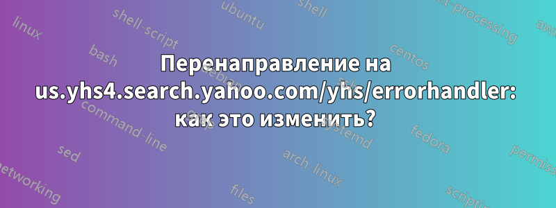 Перенаправление на us.yhs4.search.yahoo.com/yhs/errorhandler: как это изменить?