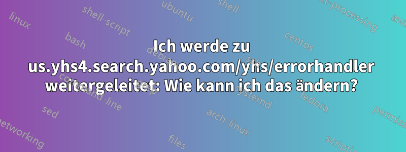 Ich werde zu us.yhs4.search.yahoo.com/yhs/errorhandler weitergeleitet: Wie kann ich das ändern?