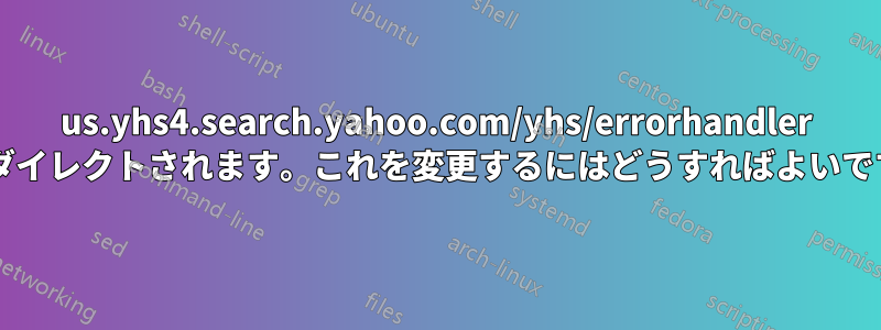 us.yhs4.search.yahoo.com/yhs/errorhandler にリダイレクトされます。これを変更するにはどうすればよいですか?