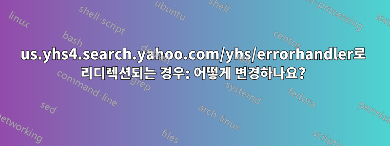 us.yhs4.search.yahoo.com/yhs/errorhandler로 리디렉션되는 경우: 어떻게 변경하나요?