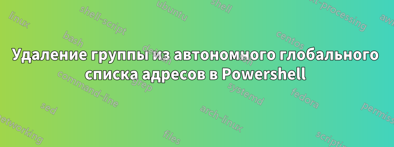 Удаление группы из автономного глобального списка адресов в Powershell