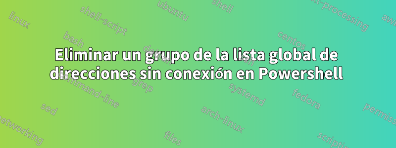 Eliminar un grupo de la lista global de direcciones sin conexión en Powershell