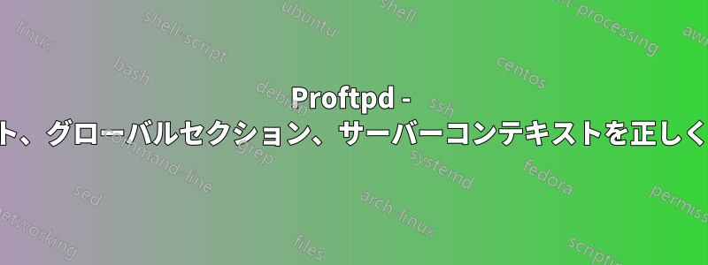 Proftpd - 仮想ホスト、グローバルセクション、サーバーコンテキストを正しく使用する