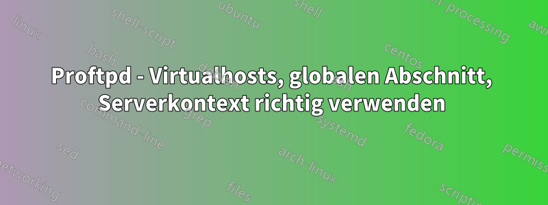 Proftpd - Virtualhosts, globalen Abschnitt, Serverkontext richtig verwenden