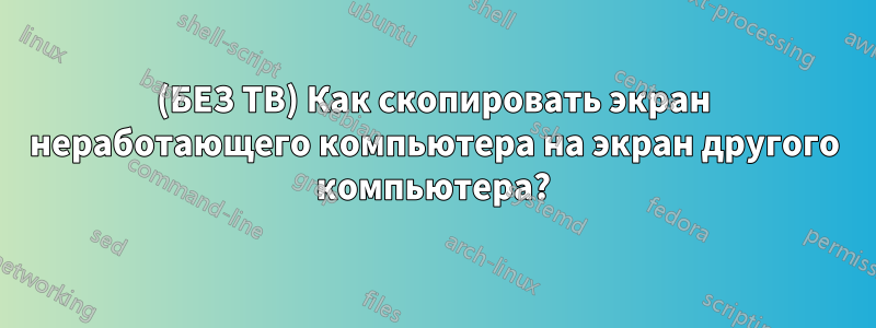 (БЕЗ ТВ) Как скопировать экран неработающего компьютера на экран другого компьютера?