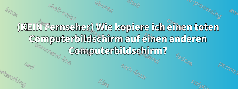 (KEIN Fernseher) Wie kopiere ich einen toten Computerbildschirm auf einen anderen Computerbildschirm?