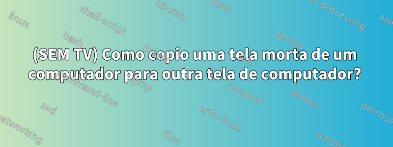 (SEM TV) Como copio uma tela morta de um computador para outra tela de computador?