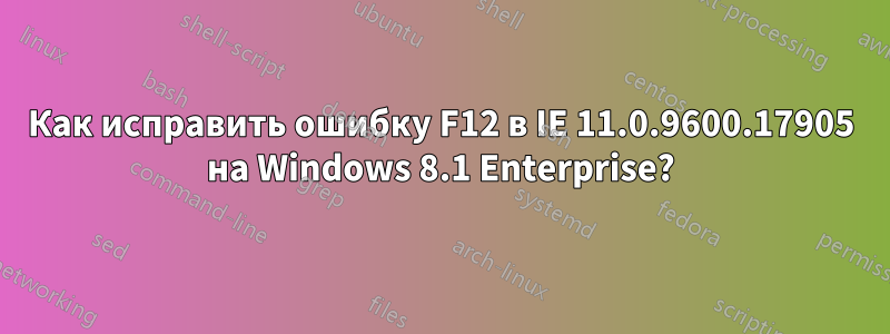 Как исправить ошибку F12 в IE 11.0.9600.17905 на Windows 8.1 Enterprise?