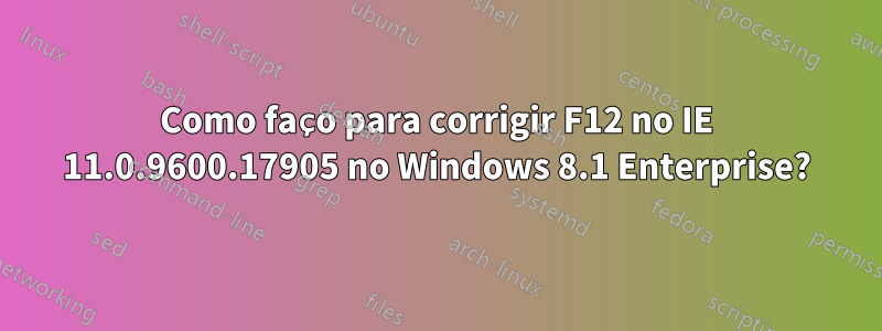 Como faço para corrigir F12 no IE 11.0.9600.17905 no Windows 8.1 Enterprise?