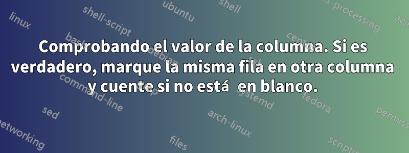 Comprobando el valor de la columna. Si es verdadero, marque la misma fila en otra columna y cuente si no está en blanco.