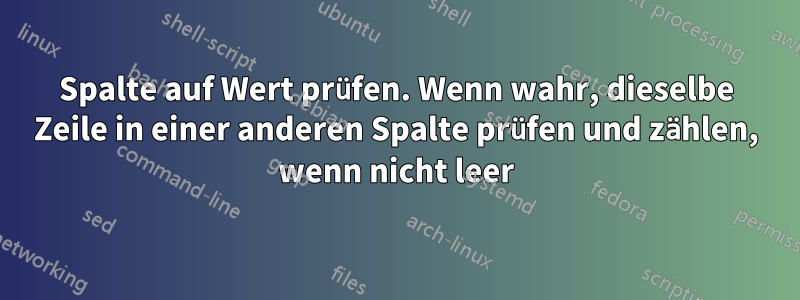 Spalte auf Wert prüfen. Wenn wahr, dieselbe Zeile in einer anderen Spalte prüfen und zählen, wenn nicht leer