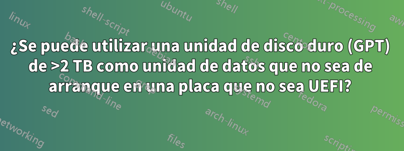 ¿Se puede utilizar una unidad de disco duro (GPT) de >2 TB como unidad de datos que no sea de arranque en una placa que no sea UEFI?