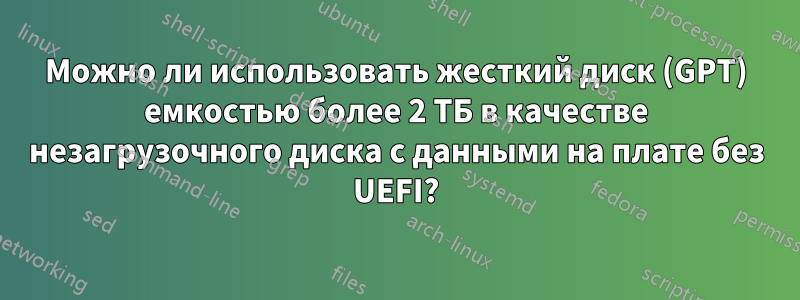 Можно ли использовать жесткий диск (GPT) емкостью более 2 ТБ в качестве незагрузочного диска с данными на плате без UEFI?