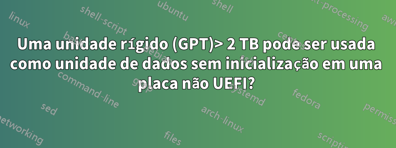 Uma unidade rígido (GPT)> 2 TB pode ser usada como unidade de dados sem inicialização em uma placa não UEFI?