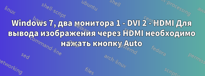 Windows 7, два монитора 1 - DVI 2 - HDMI Для вывода изображения через HDMI необходимо нажать кнопку Auto