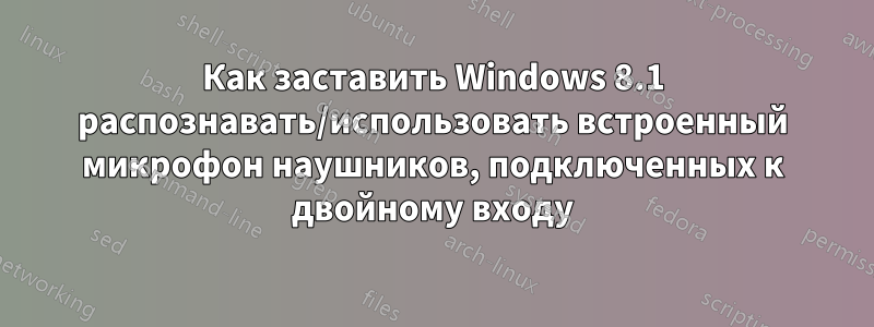 Как заставить Windows 8.1 распознавать/использовать встроенный микрофон наушников, подключенных к двойному входу